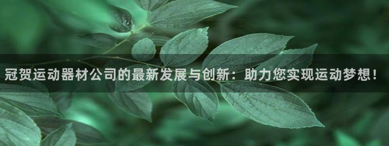 凯捷体育五金厂：冠贺运动器材公司的最新发展与创新：助力您实现