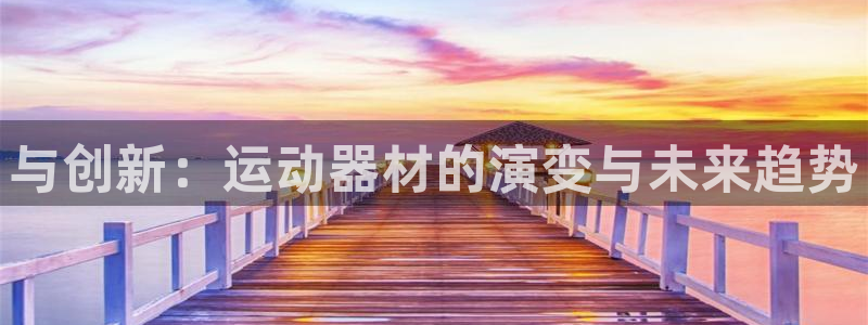 凯捷体育招商电话号码是多少：与创新：运动器材的演变与