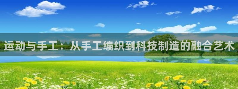 注册凯捷体育：运动与手工：从手工编织到科技制造的融合