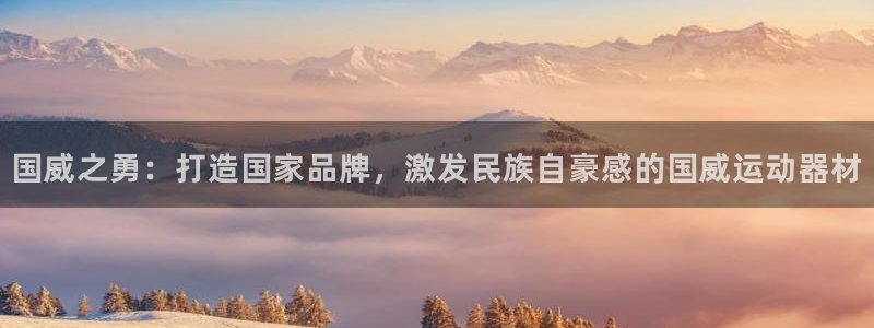 凯捷体育开户：国威之勇：打造国家品牌，激发民族自豪感