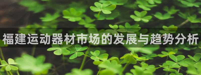 凯捷体育集团官网首页：福建运动器材市场的发展与趋势分