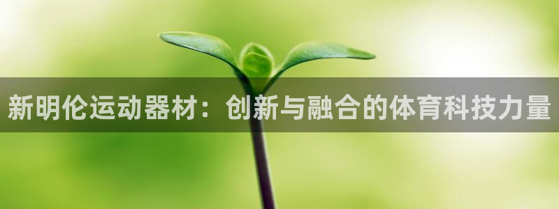凯捷体育科技：新明伦运动器材：创新与融合的体育科技力