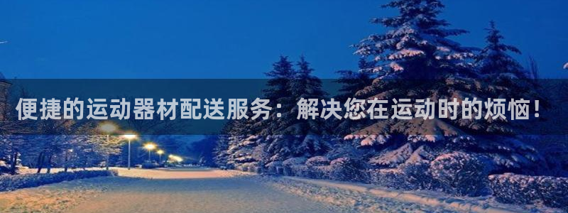 凯捷体育神州：便捷的运动器材配送服务：解决您在运动时