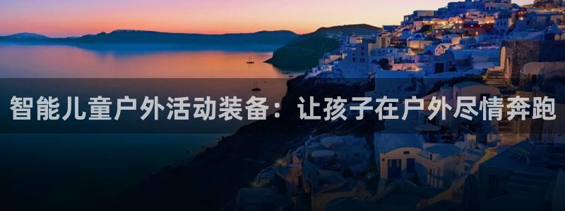 凯捷体育平台假的吗是真的吗：智能儿童户外活动装备：让