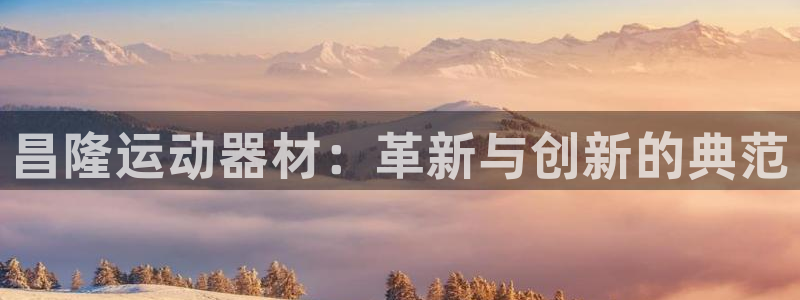 凯捷体育集团官网网址：昌隆运动器材：革新与创新的典范