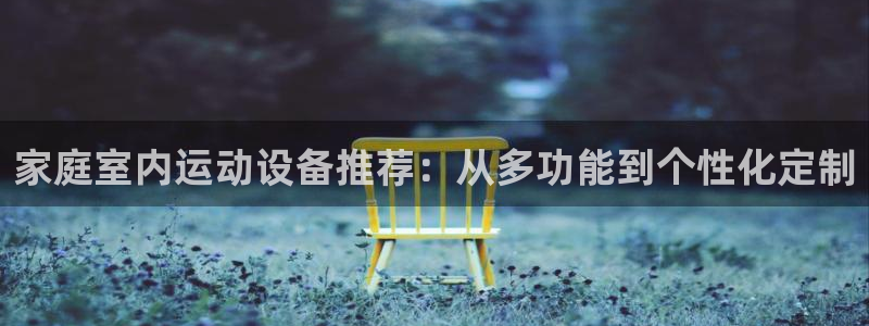 意昂集团官网：家庭室内运动设备推荐：从多功能到个性化