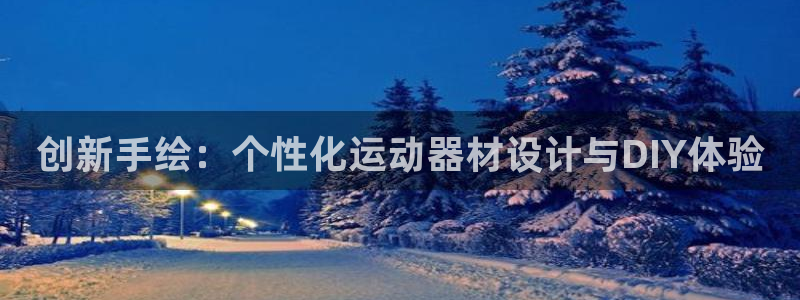 凯捷体育集团官网网址：创新手绘：个性化运动器材设计与