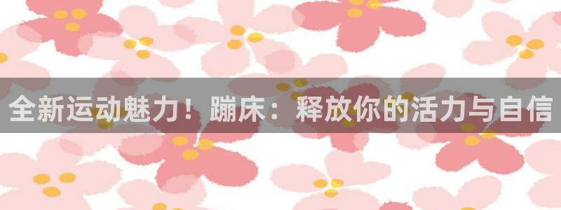 凯捷体育官网：全新运动魅力！蹦床：释放你的活力与自信