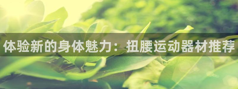 凯捷体育集团官网首页网址：体验新的身体魅力：扭腰运动