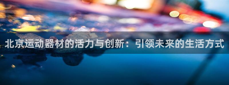 凯捷体育平台假的吗是真的吗吗：北京运动器材的活力与创