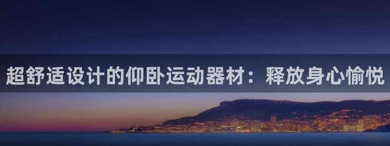 凯捷体育招商电话地址查询：超舒适设计的仰卧运动器材：释放身心