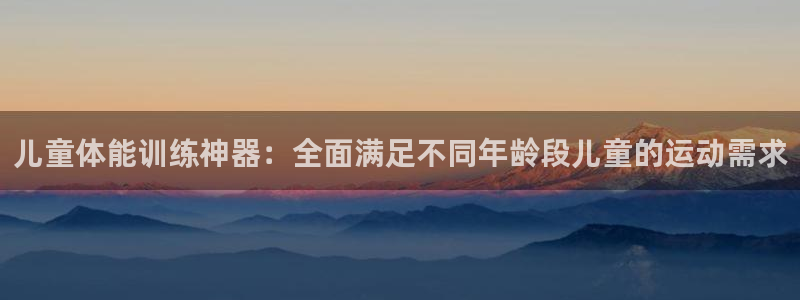 凯捷体育招商电话是多少号码：儿童体能训练神器：全面满