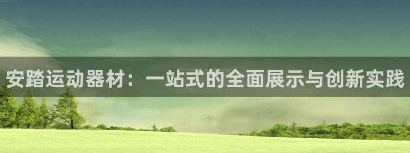 海南凯捷体育：安踏运动器材：一站式的全面展示与创新实