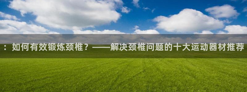 凯捷体育招商：：如何有效锻炼颈椎？——解决颈椎问题的