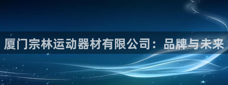 凯捷体育开户：厦门宗林运动器材有限公司：品牌与未来