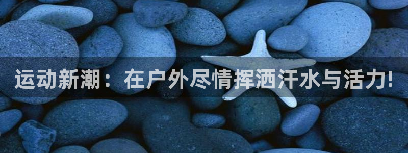 海南凯捷体育：运动新潮：在户外尽情挥洒汗水与活力!