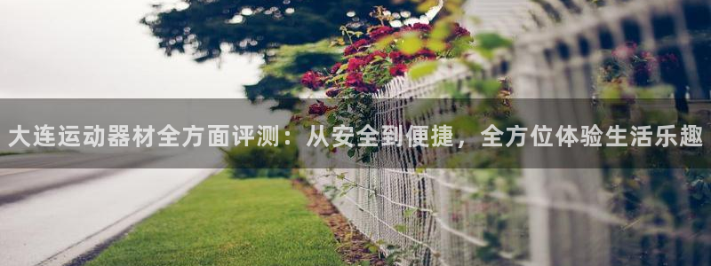 凯捷体育官方客服电话：大连运动器材全方面评测：从安全