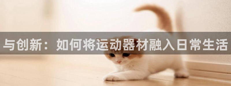 凯捷体育招商电话号码查询：与创新：如何将运动器材融入日常生活