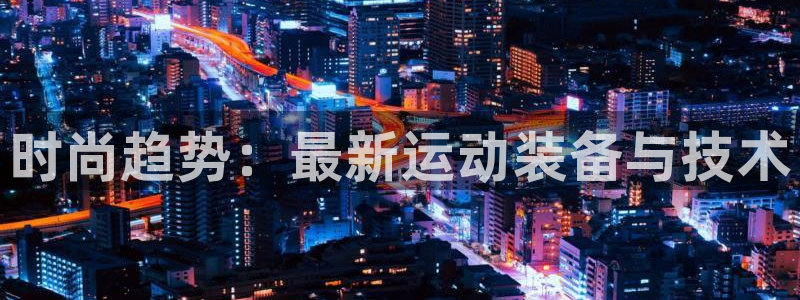 凯捷体育招商电话号码是多少号：时尚趋势：最新运动装备