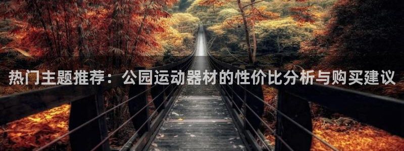 凯捷体育招商电话号码是多少号：热门主题推荐：公园运动器材的性