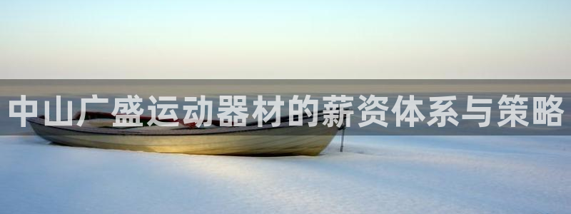 凯捷体育平台假的吗是真的吗吗：中山广盛运动器材的薪资体系与策