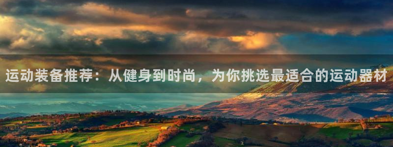 意昂平台体育：运动装备推荐：从健身到时尚，为你挑选最适合的运