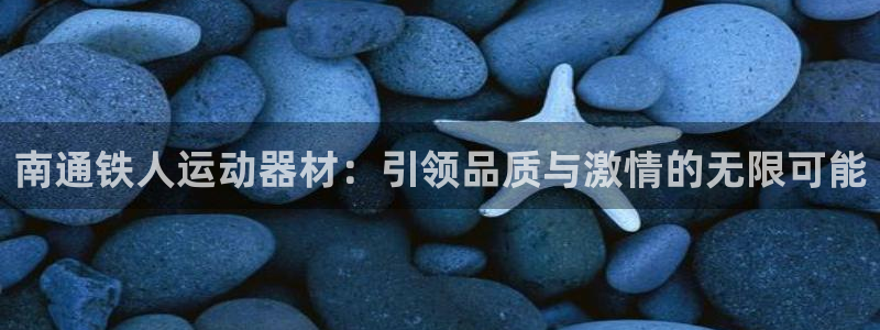 凯捷体育开户：南通铁人运动器材：引领品质与激情的无限