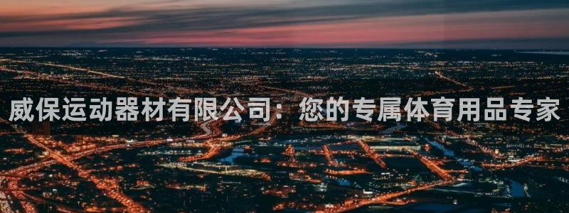 凯捷体育平台是正规平台吗：威保运动器材有限公司：您的