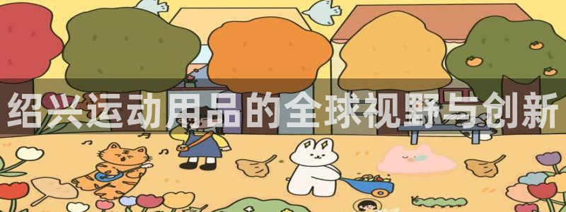 凯捷体育平台注册流程图：绍兴运动用品的全球视野与创新