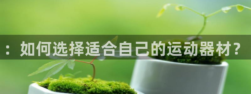 凯捷体育招商电话号码查询是多少::如何选择适合自己的运动器材