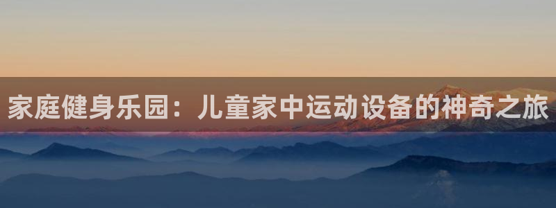 凯捷体育招商电话：家庭健身乐园：儿童家中运动设备的神奇之旅