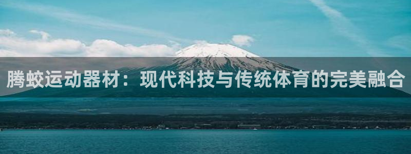 凯捷体育娱乐：腾蛟运动器材：现代科技与传统体育的完美