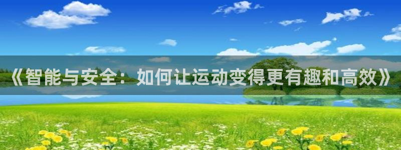 凯捷体育招商电话号码查询是多少：《智能与安全：如何让运动变得