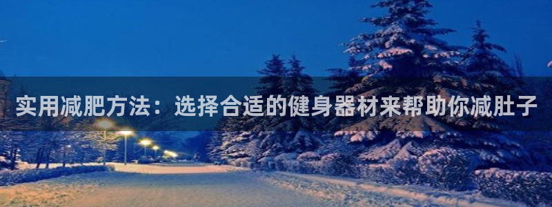 凯捷体育集团官网网址：实用减肥方法：选择合适的健身器材来帮助