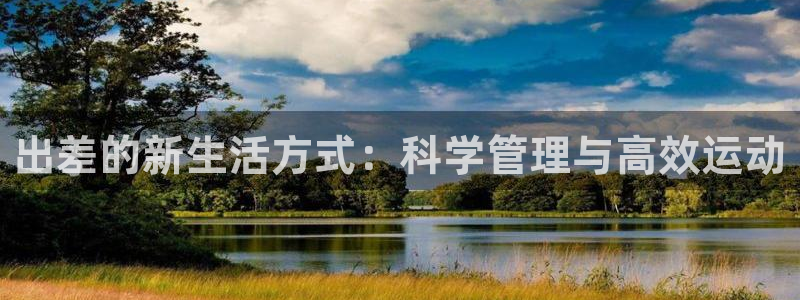 海南凯捷体育发展怎么样：出差的新生活方式：科学管理与高效运动