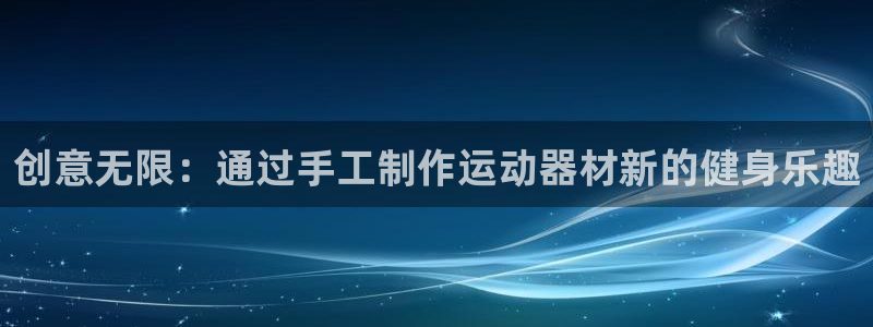 凯捷体育平台注册要钱吗：创意无限：通过手工制作运动器材新的健