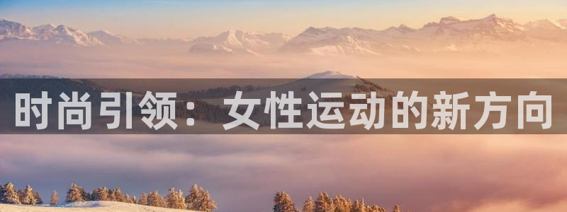 凯捷体育娱乐代理怎么样：时尚引领：女性运动的新方向