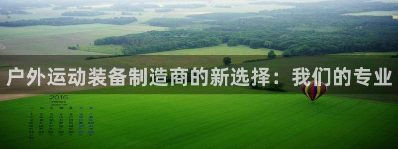 凯捷体育联系电话：户外运动装备制造商的新选择：我们的专业