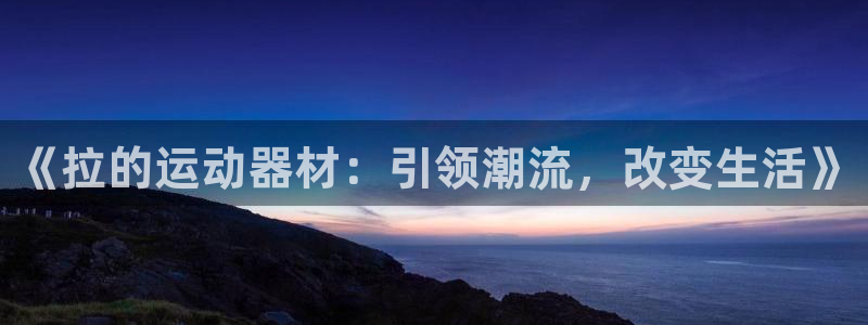 凯捷体育注册：《拉的运动器材：引领潮流，改变生活》