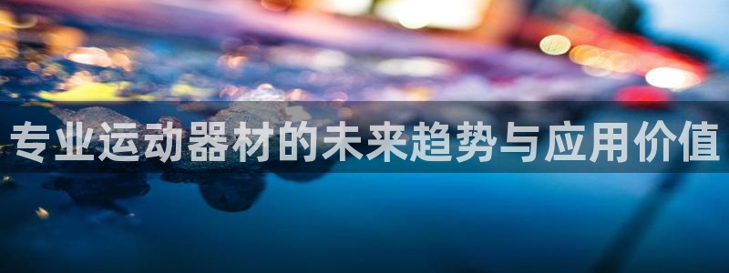 凯捷体育官网：专业运动器材的未来趋势与应用价值