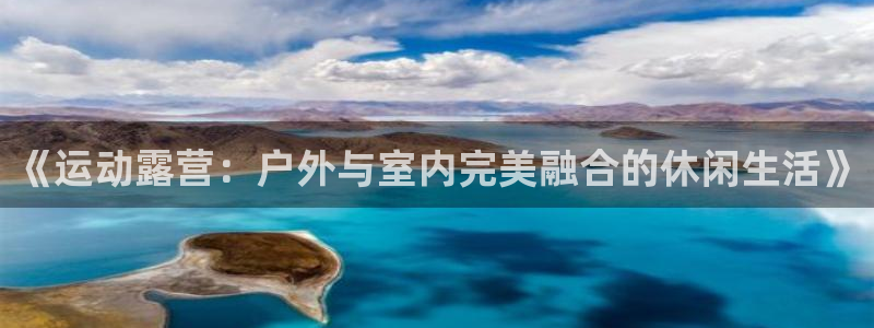 意昂集团官网：《运动露营：户外与室内完美融合的休闲生