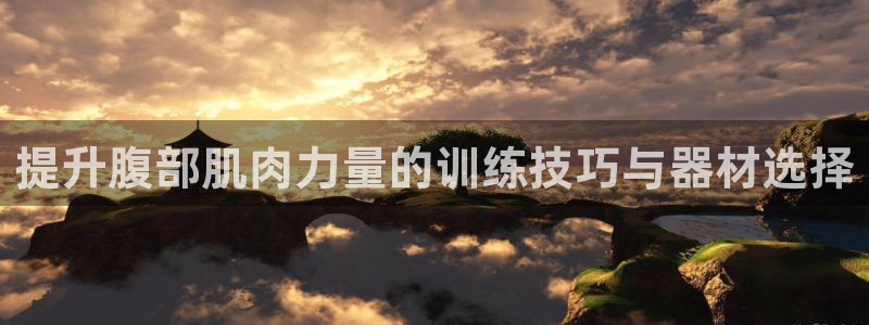 凯捷体育招商电话是多少号码：提升腹部肌肉力量的训练技