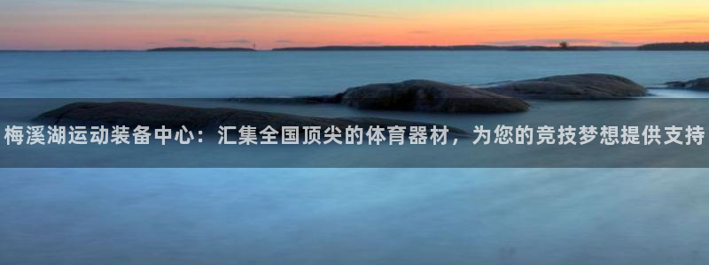 凯捷体育注册：梅溪湖运动装备中心：汇集全国顶尖的体育器材，为