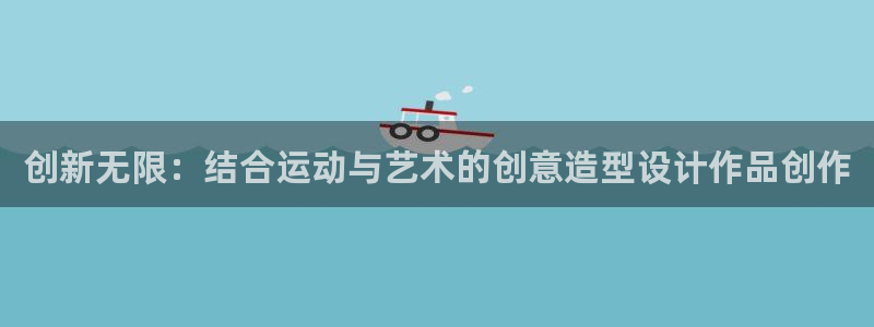 凯捷体育官方：创新无限：结合运动与艺术的创意造型设计作品创作