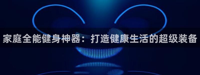 凯捷体育平台是正规平台吗：家庭全能健身神器：打造健康生活的超