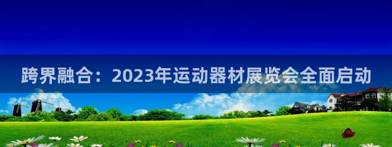海南凯捷体育发展怎么样：跨界融合：2023年运动器材展览会全