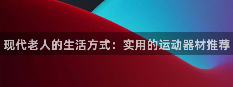 凯捷体育娱乐首页官网下载：现代老人的生活方式：实用的运动器材