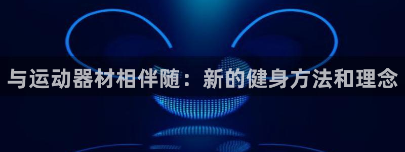 凯捷体育集团官网网址：与运动器材相伴随：新的健身方法和理念